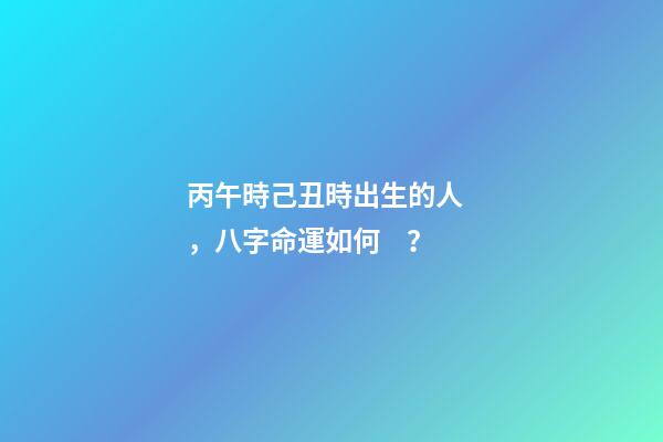 丙午時己丑時出生的人，八字命運如何？